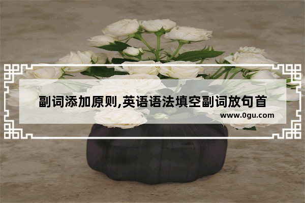 副词添加原则,英语语法填空副词放句首