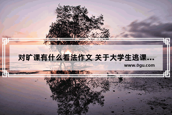 对旷课有什么看法作文 关于大学生逃课的英语作文