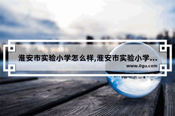 淮安市实验小学怎么样,淮安市实验小学英语
