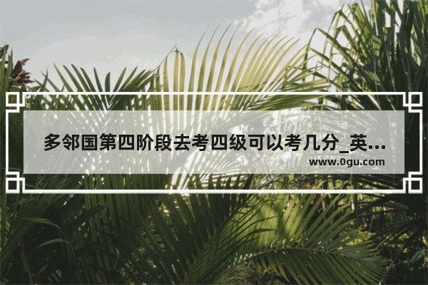 多邻国第四阶段去考四级可以考几分_英语过了大学四级和六级 我雅思能考到6.5-7分吗