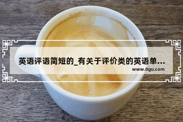 英语评语简短的_有关于评价类的英语单词有哪些