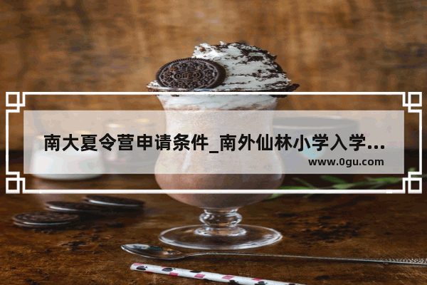 南大夏令营申请条件_南外仙林小学入学条件