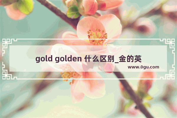 gold golden 什么区别_金的英文怎么写