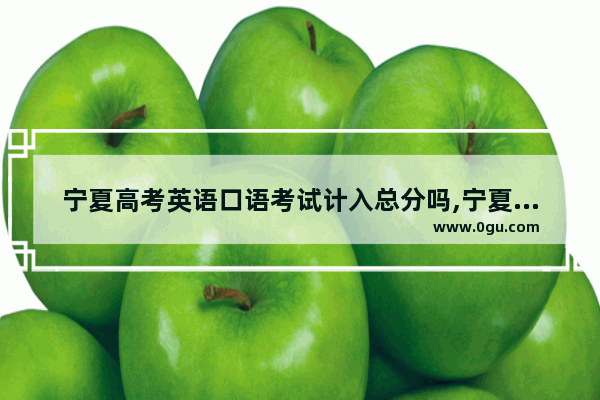 宁夏高考英语口语考试计入总分吗,宁夏中考英语口语