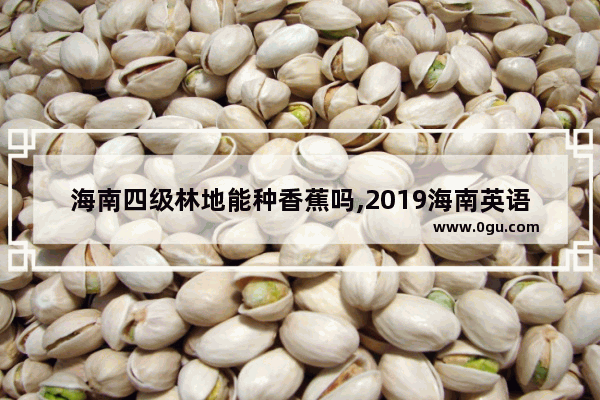 海南四级林地能种香蕉吗,2019海南英语四级
