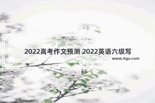 2022高考作文预测 2022英语六级写作预测