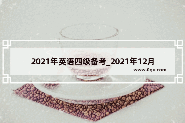 2021年英语四级备考_2021年12月四级备考