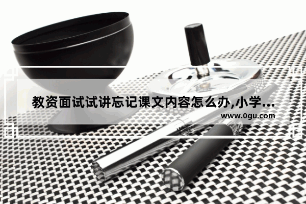 教资面试试讲忘记课文内容怎么办,小学英语课件比赛