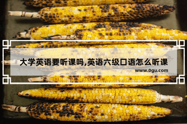 大学英语要听课吗,英语六级口语怎么听课