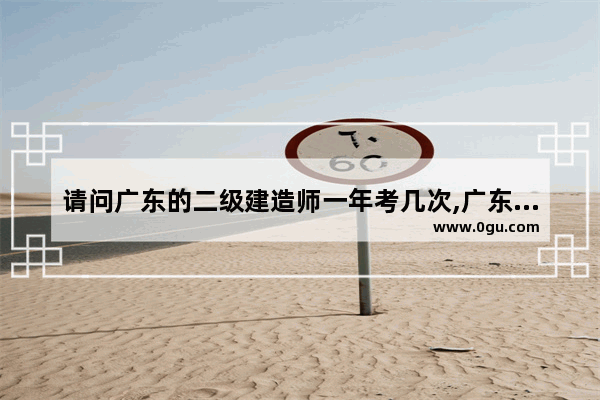 请问广东的二级建造师一年考几次,广东二级英语考试