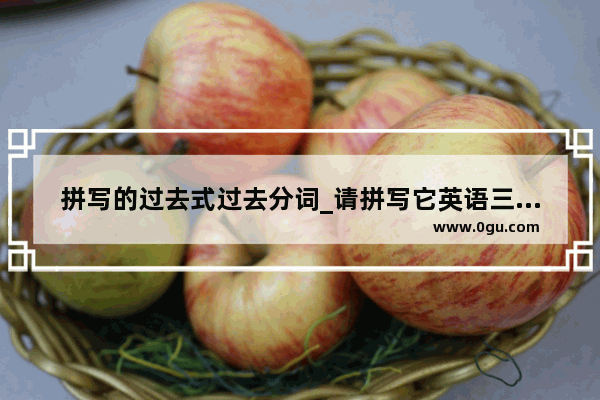 拼写的过去式过去分词_请拼写它英语三种说法