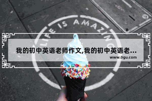 我的初中英语老师作文,我的初中英语老师作文