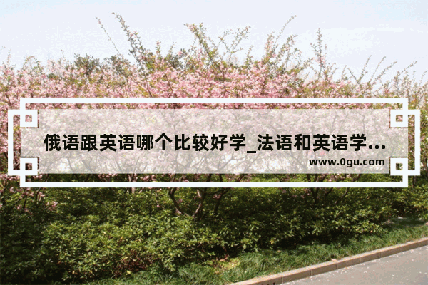 俄语跟英语哪个比较好学_法语和英语学那个好