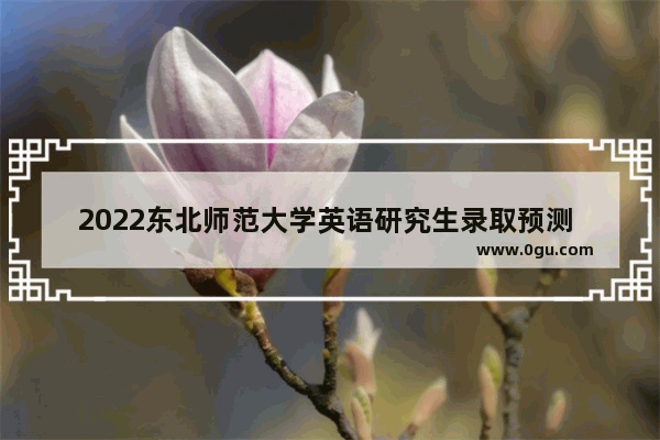 2022东北师范大学英语研究生录取预测 2022吉林大学英语考试