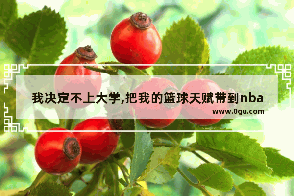 我决定不上大学,把我的篮球天赋带到nba用英语这么说_natural是什么意