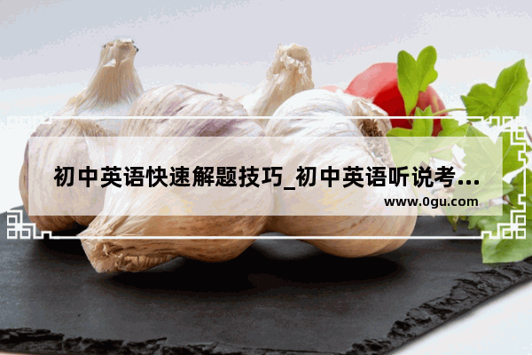 初中英语快速解题技巧_初中英语听说考试技巧训练方法