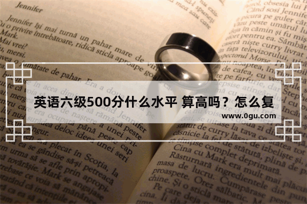 英语六级500分什么水平 算高吗？怎么复习才能考到,英语六级试卷分析范文