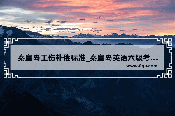 秦皇岛工伤补偿标准_秦皇岛英语六级考试地点