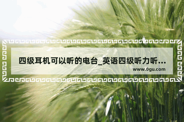 四级耳机可以听的电台_英语四级听力听不懂怎么办