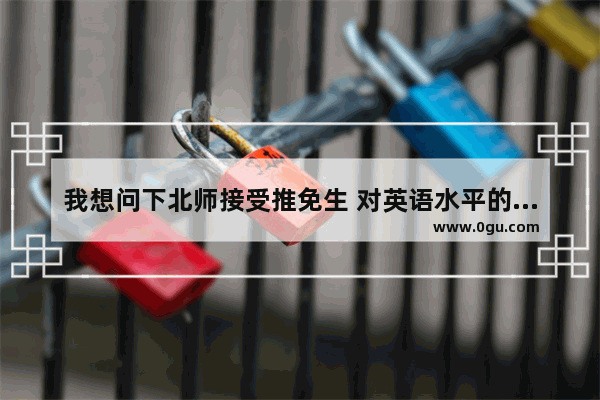 我想问下北师接受推免生 对英语水平的要求是什么？要求严格吗,北师大托福