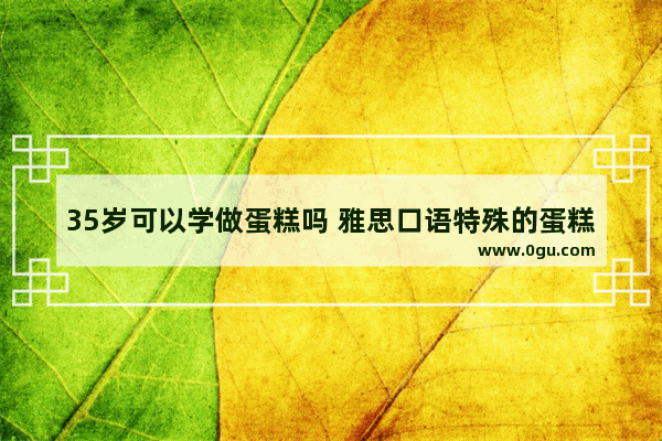 35岁可以学做蛋糕吗 雅思口语特殊的蛋糕