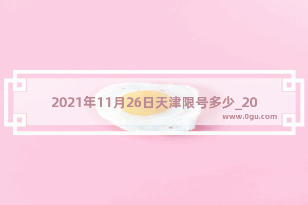 2021年11月26日天津限号多少_2021天津高一下学期期末考试时间