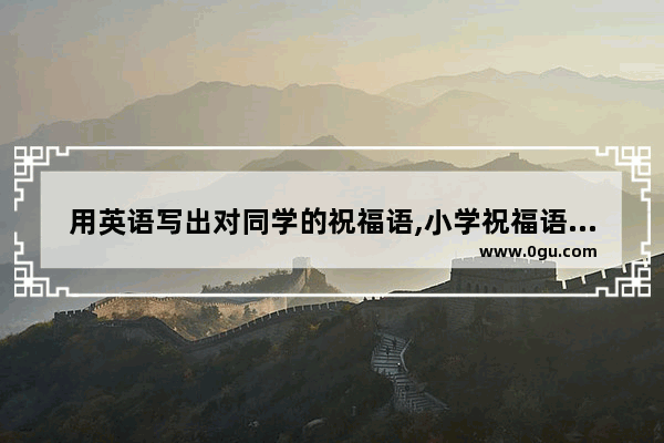 用英语写出对同学的祝福语,小学祝福语英语