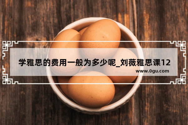 学雅思的费用一般为多少呢_刘薇雅思课1280元值得买吗