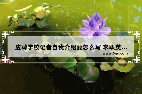 应聘学校记者自我介绍要怎么写 求职英语自我介绍小学