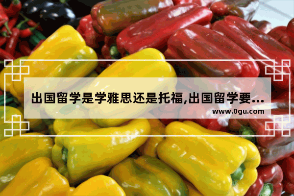 出国留学是学雅思还是托福,出国留学要考雅思还是托福