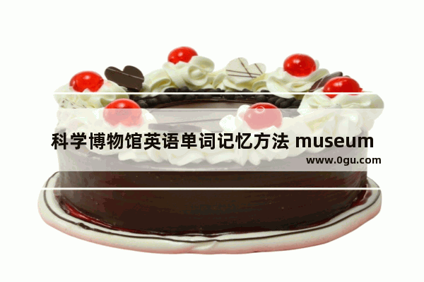 科学博物馆英语单词记忆方法 museum的英语口语对话