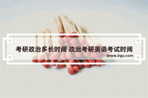 考研政治多长时间 政治考研英语考试时间