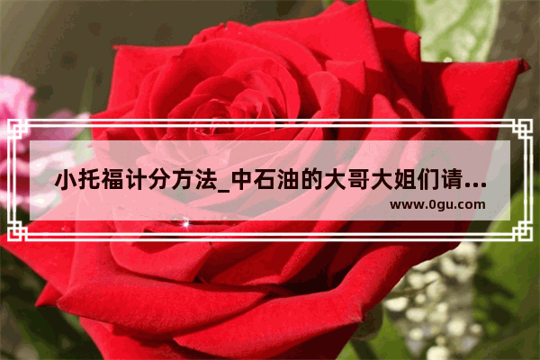 小托福计分方法_中石油的大哥大姐们请问中石油考老托福是什么意思