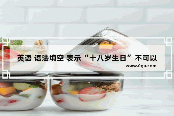 英语 语法填空 表示“十八岁生日”不可以吗 为什么一定要是“第几个”_关于18岁的英语语法
