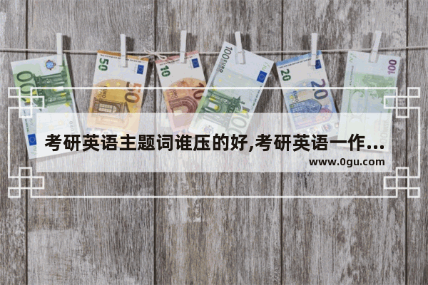 考研英语主题词谁压的好,考研英语一作文用谁的
