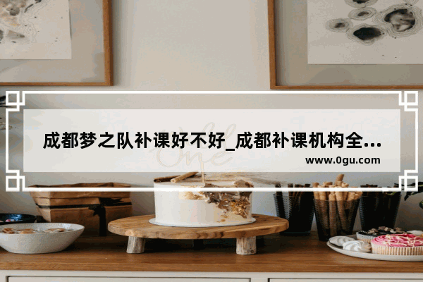 成都梦之队补课好不好_成都补课机构全部取消了吗