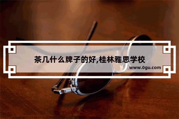 茶几什么牌子的好,桂林雅思学校