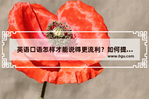 英语口语怎样才能说得更流利？如何提高语速,怎样迅速提高英语口语