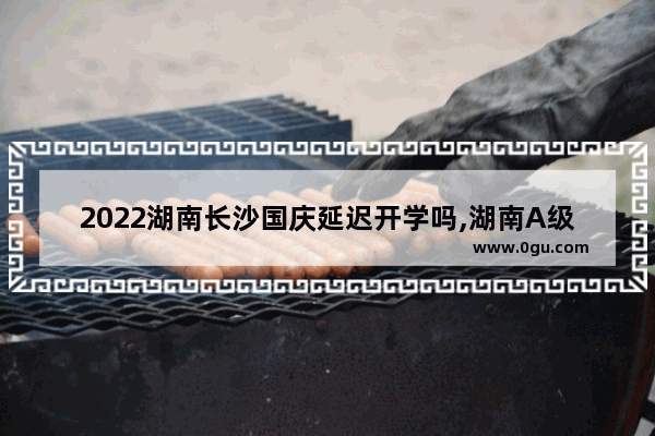 2022湖南长沙国庆延迟开学吗,湖南A级英语考试延迟