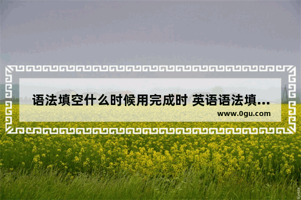 语法填空什么时候用完成时 英语语法填空时间限制吗