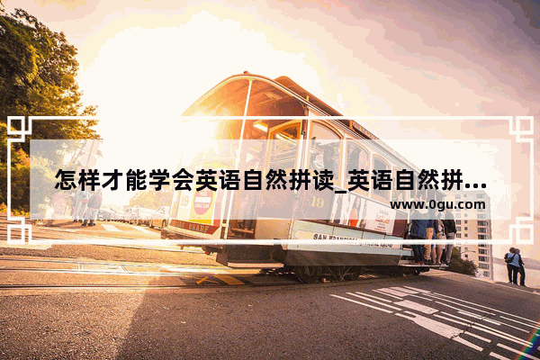 怎样才能学会英语自然拼读_英语自然拼读的发音规则背诵口诀