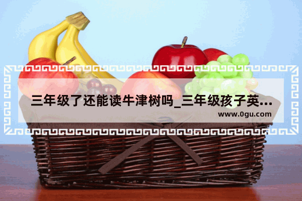 三年级了还能读牛津树吗_三年级孩子英语读牛津树哪阶段