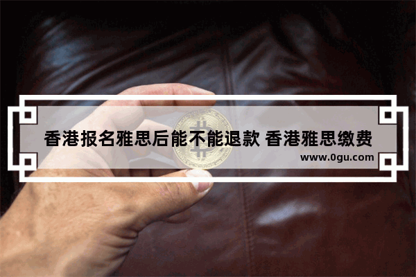 香港报名雅思后能不能退款 香港雅思缴费