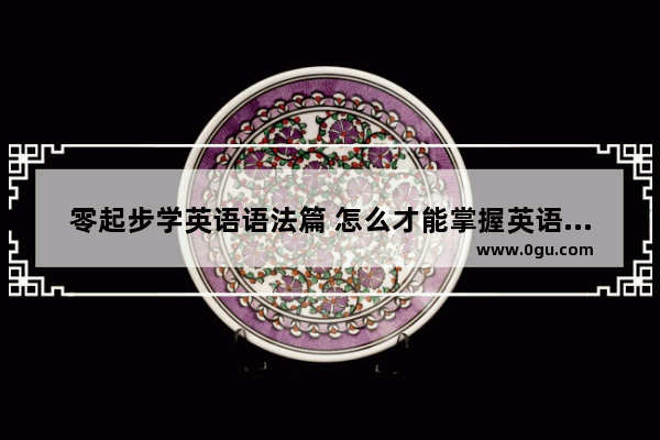 零起步学英语语法篇 怎么才能掌握英语语法知识