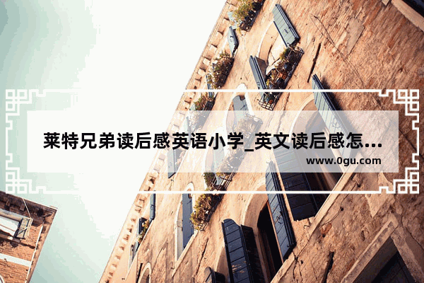 莱特兄弟读后感英语小学_英文读后感怎么写