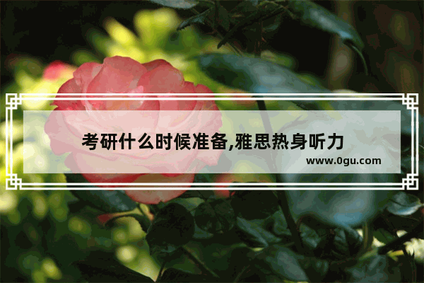 考研什么时候准备,雅思热身听力