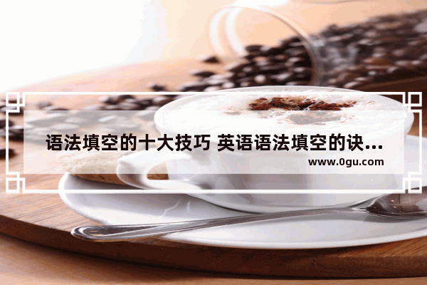 语法填空的十大技巧 英语语法填空的诀窍作文