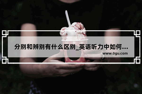 分别和辨别有什么区别_英语听力中如何分辨50和15