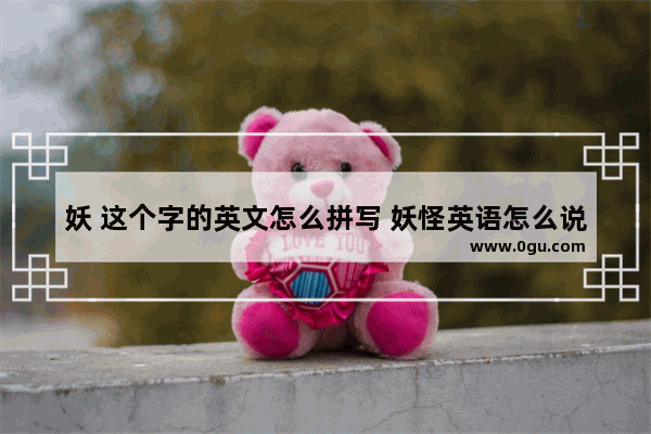 妖 这个字的英文怎么拼写 妖怪英语怎么说