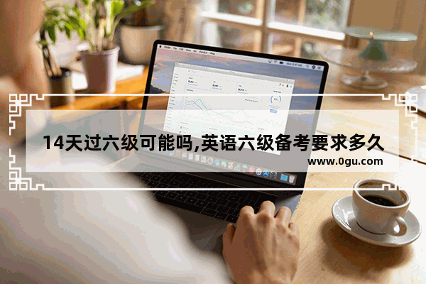 14天过六级可能吗,英语六级备考要求多久